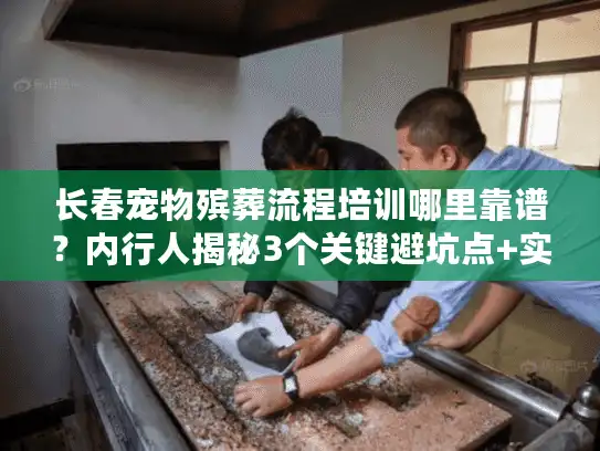 长春宠物殡葬流程培训哪里靠谱？内行人揭秘3个关键避坑点+实战案例