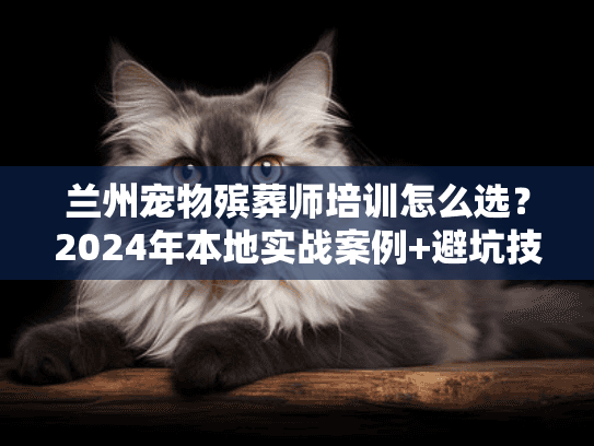 兰州宠物殡葬师培训怎么选?2024年本地实战案例+避坑技巧全公开! 兰州宠物殡葬师培训怎么选?2024年本地实战案例+避坑技巧全公开!