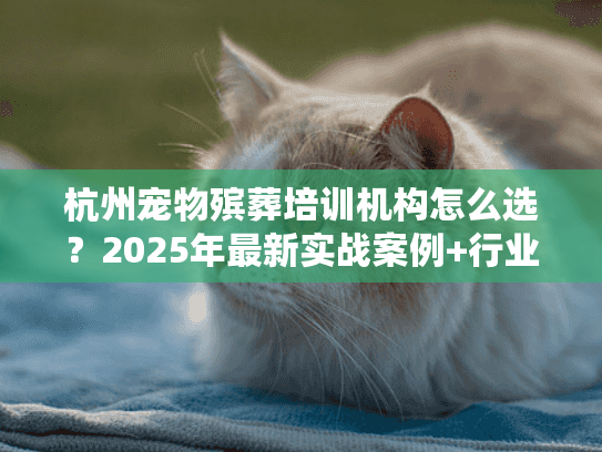 杭州宠物殡葬培训机构怎么选？2025年最新实战案例+行业内幕首次公开