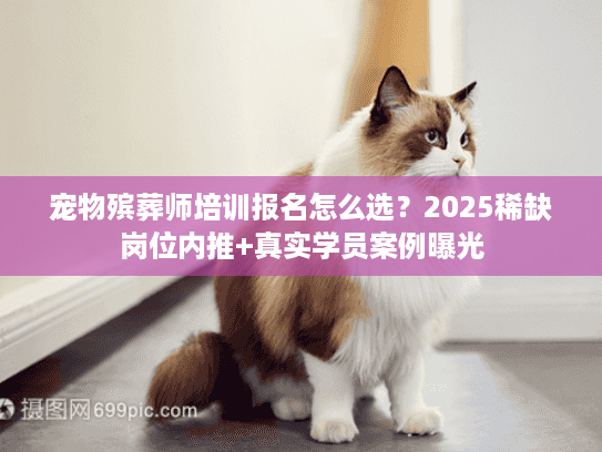 宠物殡葬师培训报名怎么选？2025稀缺岗位内推+真实学员案例曝光