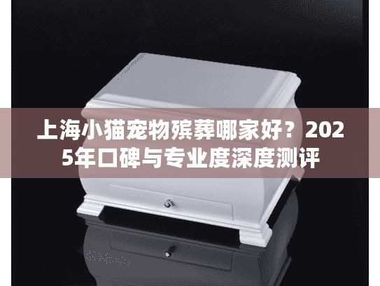 上海小猫宠物殡葬哪家好？2025年口碑与专业度深度测评