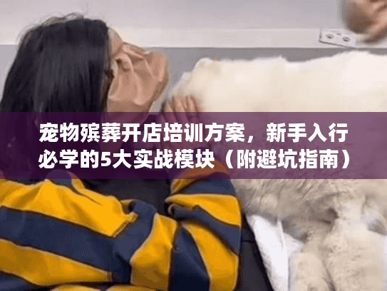 宠物殡葬开店培训方案，新手入行必学的5大实战模块（附避坑指南）