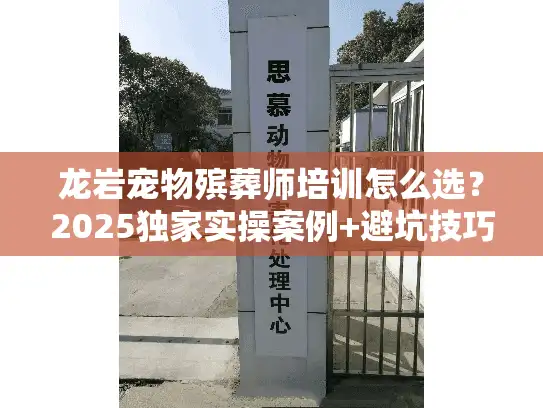 龙岩宠物殡葬师培训怎么选？2025独家实操案例+避坑技巧全公开