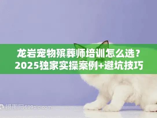 龙岩宠物殡葬师培训怎么选？2025独家实操案例+避坑技巧全公开