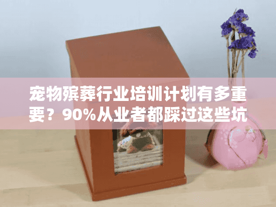 宠物殡葬行业培训计划有多重要?90%从业者都踩过这些坑! 宠物殡葬行业培训计划有多重要?90%从业者都踩过这些坑!