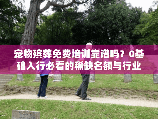 宠物殡葬免费培训靠谱吗？0基础入行必看的稀缺名额与行业内幕