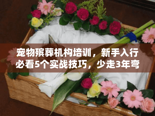 宠物殡葬机构培训，新手入行必看5个实战技巧，少走3年弯路？