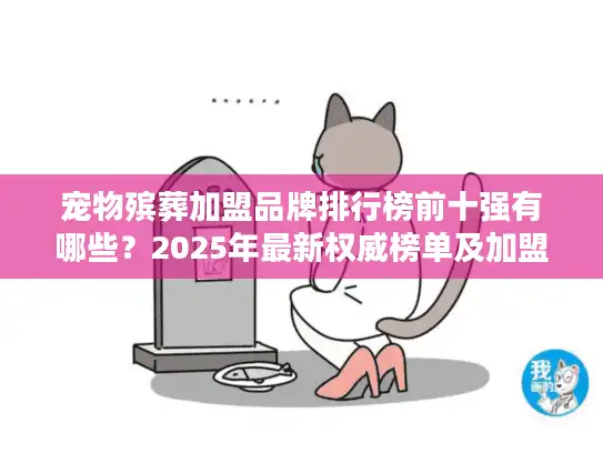 宠物殡葬加盟品牌排行榜前十强有哪些？2025年最新权威榜单及加盟价值分析