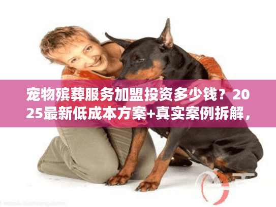 宠物殡葬服务加盟投资多少钱?2025最新低成本方案+真实案例拆解,新手必看! 宠物殡葬服务加盟投资多少钱?2025最新低成本方案+真实案例拆解,新手必看!