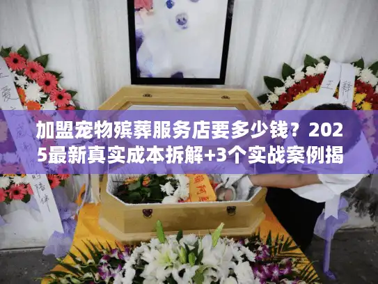 加盟宠物殡葬服务店要多少钱?2025最新真实成本拆解+3个实战案例揭秘 加盟宠物殡葬服务店要多少钱?2025最新真实成本拆解+3个实战案例揭秘