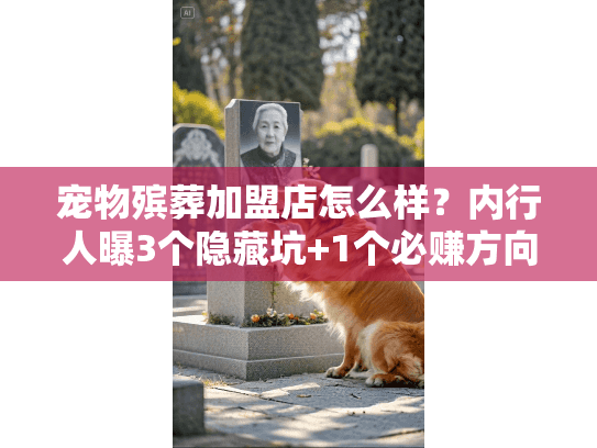 宠物殡葬加盟店怎么样?内行人曝3个隐藏坑+1个必赚方向(2025真实案例) 宠物殡葬加盟店怎么样?内行人曝3个隐藏坑+1个必赚方向(2025真实案例)
