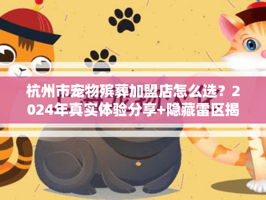 杭州市宠物殡葬加盟店怎么选？2024年真实体验分享+隐藏雷区揭秘