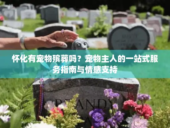 怀化有宠物殡葬吗？宠物主人的一站式服务指南与情感支持