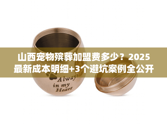 山西宠物殡葬加盟费多少?2025最新成本明细+3个避坑案例全公开! 山西宠物殡葬加盟费多少?2025最新成本明细+3个避坑案例全公开!