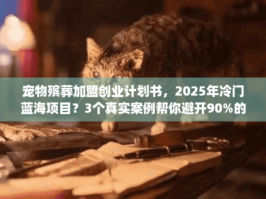 宠物殡葬加盟创业计划书，2025年冷门蓝海项目？3个真实案例帮你避开90%的坑