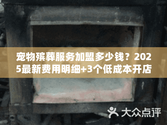 宠物殡葬服务加盟多少钱？2025最新费用明细+3个低成本开店案例揭秘