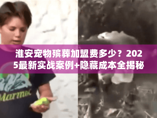 淮安宠物殡葬加盟费多少？2025最新实战案例+隐藏成本全揭秘