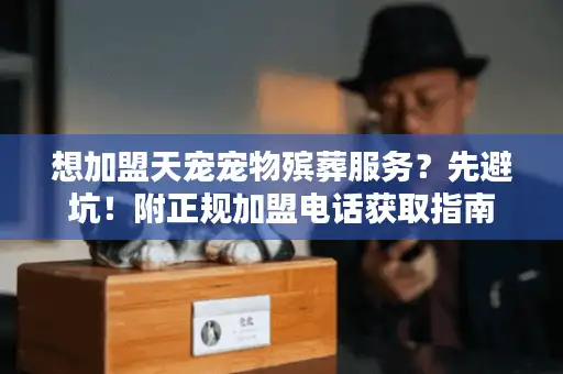 想加盟天宠宠物殡葬服务?先避坑!附正规加盟电话获取指南 想加盟天宠宠物殡葬服务?先避坑!附正规加盟电话获取指南