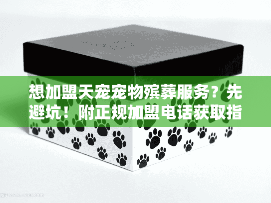 想加盟天宠宠物殡葬服务?先避坑!附正规加盟电话获取指南 想加盟天宠宠物殡葬服务?先避坑!附正规加盟电话获取指南