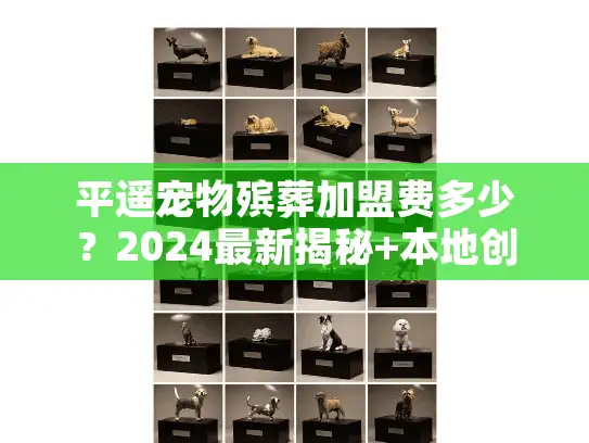 平遥宠物殡葬加盟费多少?2024最新揭秘+本地创业者案例,少走弯路! 平遥宠物殡葬加盟费多少?2024最新揭秘+本地创业者案例,少走弯路!