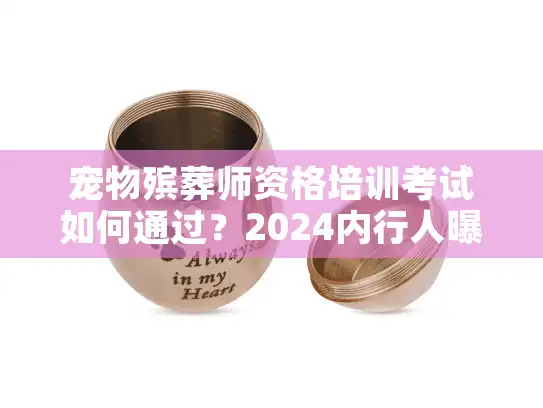 宠物殡葬师资格培训考试如何通过？2024内行人曝3大报考门槛+实战备考法