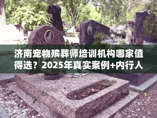 济南宠物殡葬师培训机构哪家值得选？2025年真实案例+内行人避坑技巧