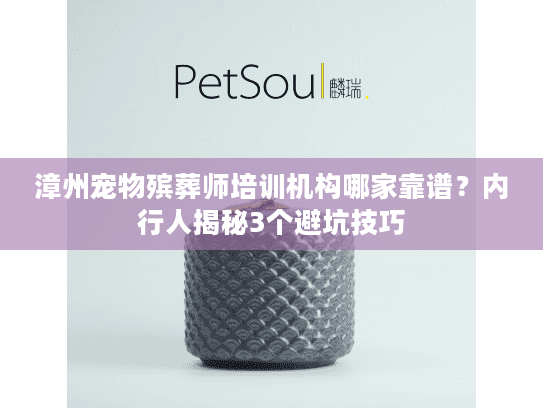 漳州宠物殡葬师培训机构哪家靠谱？内行人揭秘3个避坑技巧