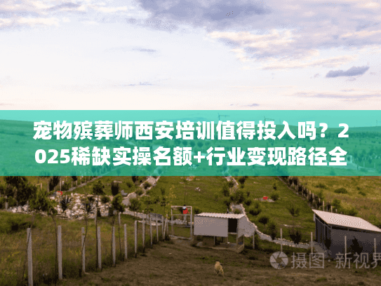 宠物殡葬师西安培训值得投入吗？2025稀缺实操名额+行业变现路径全解析