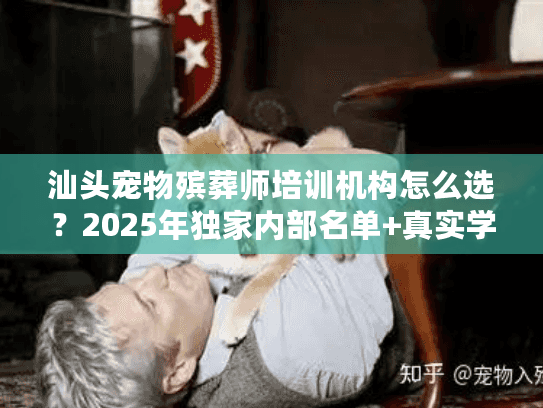 汕头宠物殡葬师培训机构怎么选？2025年独家内部名单+真实学员案例曝光