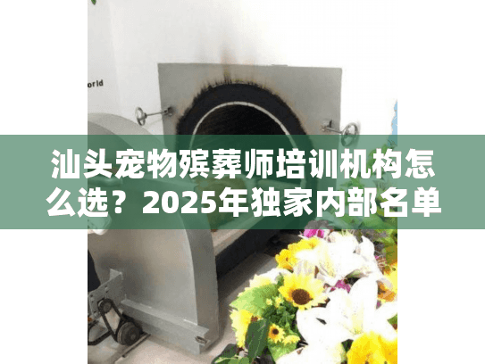 汕头宠物殡葬师培训机构怎么选？2025年独家内部名单+真实学员案例曝光
