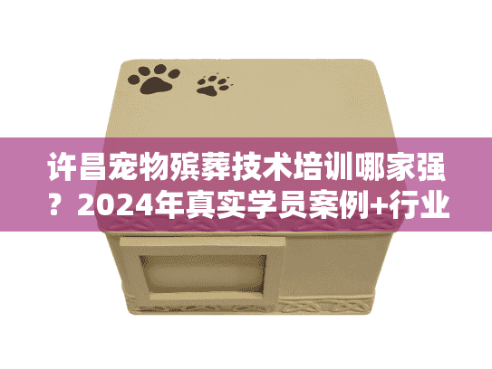 许昌宠物殡葬技术培训哪家强？2024年真实学员案例+行业内幕大揭秘