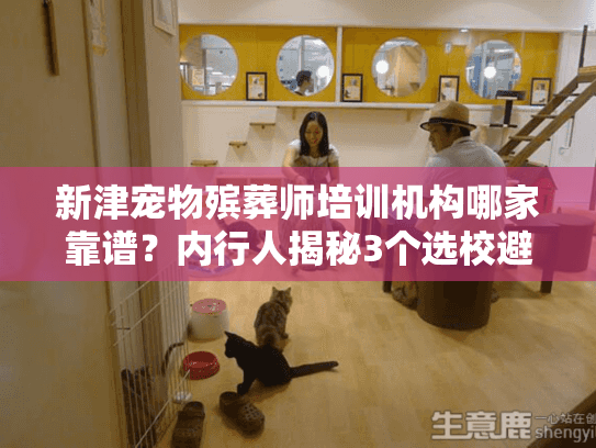 新津宠物殡葬师培训机构哪家靠谱？内行人揭秘3个选校避坑点+真实就业案例