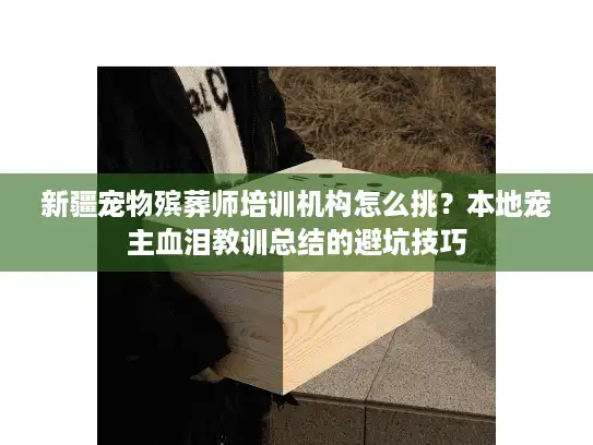 新疆宠物殡葬师培训机构怎么挑？本地宠主血泪教训总结的避坑技巧