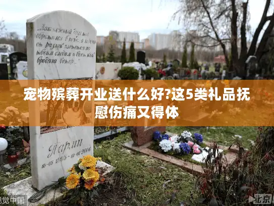 宠物殡葬开业送什么好?这5类礼品抚慰伤痛又得体