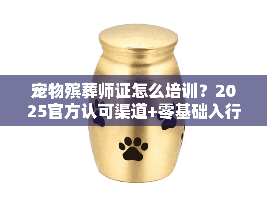 宠物殡葬师证怎么培训?2025官方认可渠道+零基础入行实战案例 宠物殡葬师证怎么培训?2025官方认可渠道+零基础入行实战案例