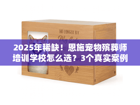 2025年稀缺！恩施宠物殡葬师培训学校怎么选？3个真实案例教你避坑