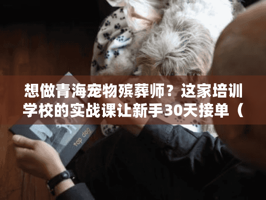 想做青海宠物殡葬师?这家培训学校的实战课让新手30天接单(附真实案例) 想做青海宠物殡葬师?这家培训学校的实战课让新手30天接单(附真实案例)