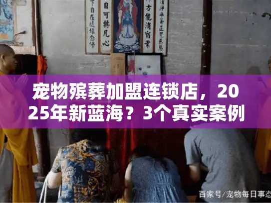 宠物殡葬加盟连锁店，2025年新蓝海？3个真实案例揭秘赚钱逻辑
