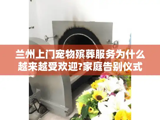 兰州上门宠物殡葬服务为什么越来越受欢迎?家庭告别仪式的暖心选择 兰州上门宠物殡葬服务为什么越来越受欢迎?家庭告别仪式的暖心选择