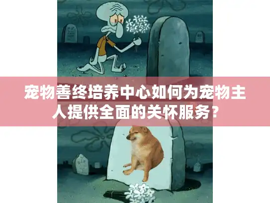 宠物善终培养中心如何为宠物主人提供全面的关怀服务? 宠物善终培养中心如何为宠物主人提供全面的关怀服务?