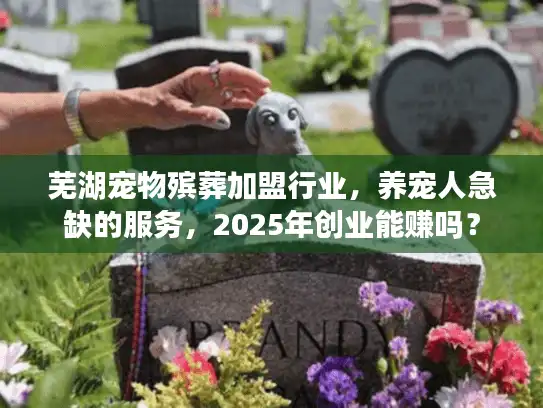芜湖宠物殡葬加盟行业,养宠人急缺的服务,2025年创业能赚吗? 芜湖宠物殡葬加盟行业,养宠人急缺的服务,2025年创业能赚吗?