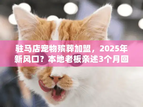 驻马店宠物殡葬加盟,2025年新风口?本地老板亲述3个月回本实战案例! 驻马店宠物殡葬加盟,2025年新风口?本地老板亲述3个月回本实战案例!