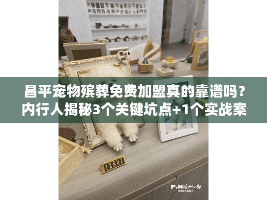 昌平宠物殡葬免费加盟真的靠谱吗？内行人揭秘3个关键坑点+1个实战案例