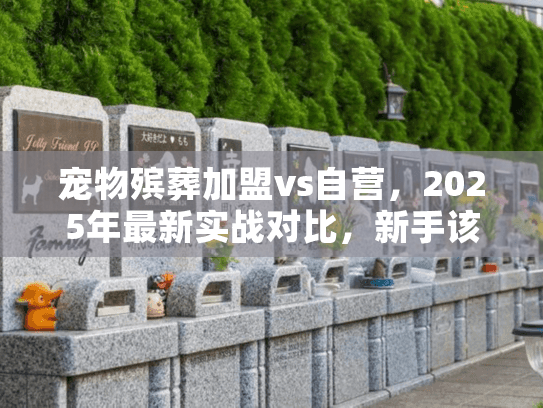 宠物殡葬加盟vs自营,2025年最新实战对比,新手该选哪种模式少走弯路? 宠物殡葬加盟vs自营,2025年最新实战对比,新手该选哪种模式少走弯路?
