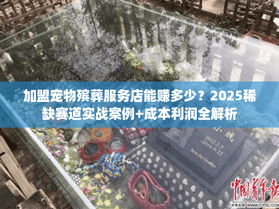 加盟宠物殡葬服务店能赚多少？2025稀缺赛道实战案例+成本利润全解析