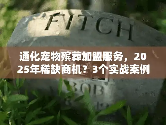 通化宠物殡葬加盟服务，2025年稀缺商机？3个实战案例揭秘盈利真相！