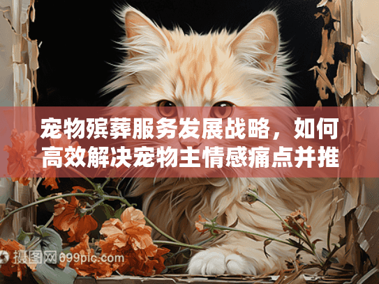 宠物殡葬服务发展战略,如何高效解决宠物主情感痛点并推动行业增长? 宠物殡葬服务发展战略,如何高效解决宠物主情感痛点并推动行业增长?