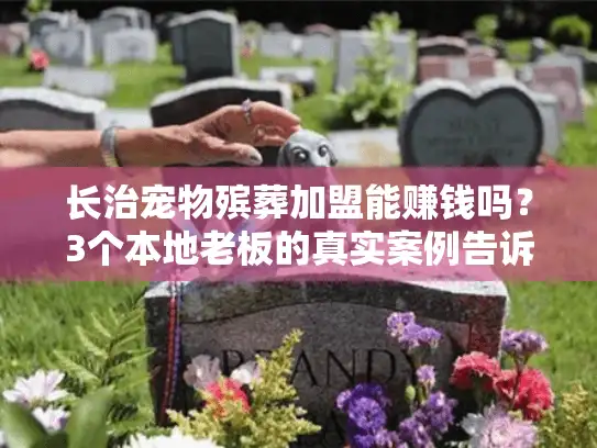 长治宠物殡葬加盟能赚钱吗？3个本地老板的真实案例告诉你答案