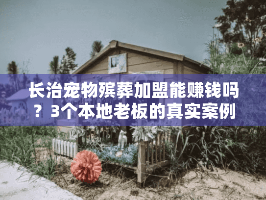 长治宠物殡葬加盟能赚钱吗？3个本地老板的真实案例告诉你答案