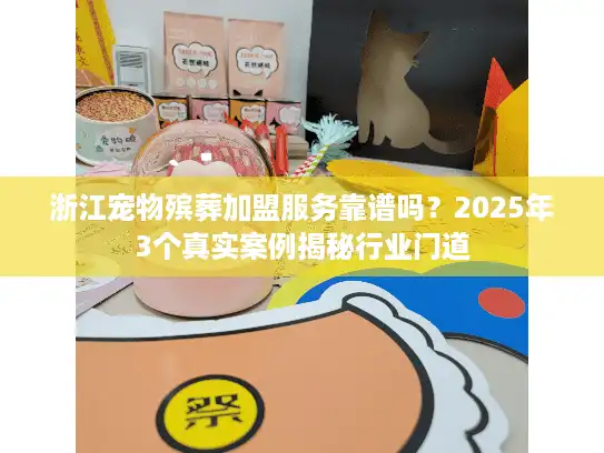 浙江宠物殡葬加盟服务靠谱吗？2025年3个真实案例揭秘行业门道
